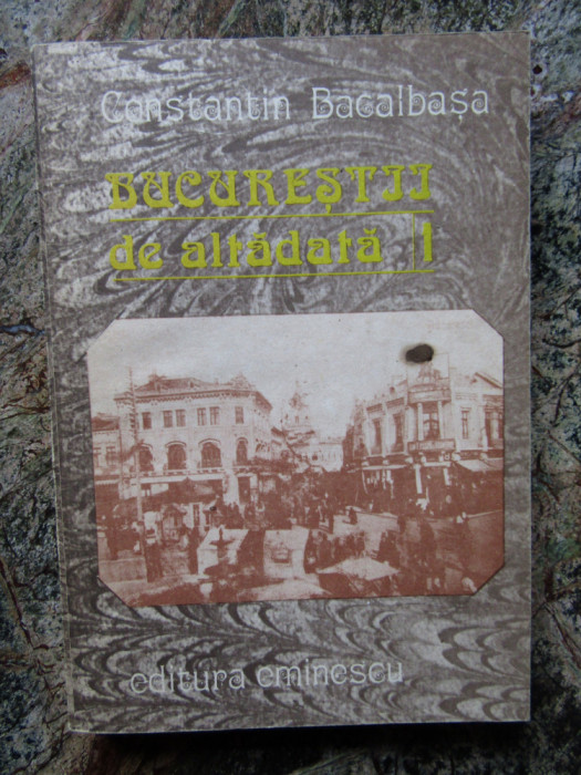 CONSTANTIN BACALBASA - BUCURESTII DE ALTADATA , VOL I