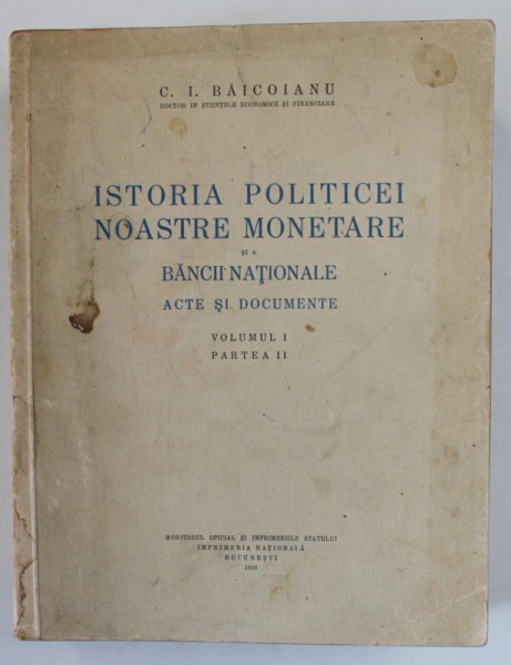 ISTORIA POLITICEI NOASTRE MONETARE SI A BANCII NATIONALE - ACTE SI DOCUMENTE - VOLUMUL I - PARTEA II de C. I. BAICOIANU , 1932