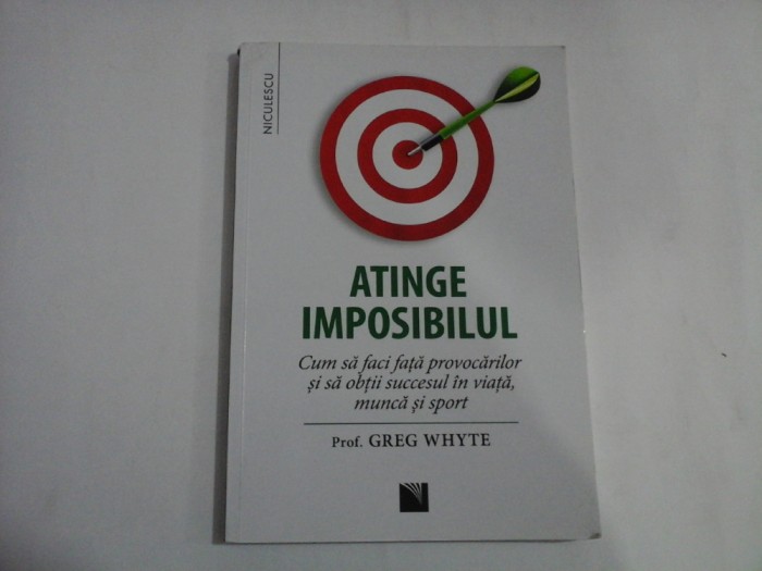 ATINGE IMPOSIBILUL - CUM SA FACI FATA PROVOCARILOR SI SA OBTII SUCCESUL IN VIATA, MUNCA SI SPORT - PROF. GREG WHYTE