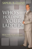 Whos Holding Your Ladder: Selecting Your Leaders: Leaderships Most Critical Decision