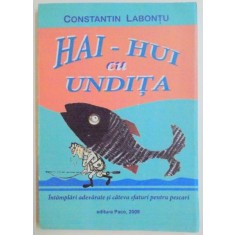 HAI - HUI CU UNDITA , INTAMPLARI ADEVARATE SI CATEVA SFATURI PENTRU PESCARI de CONSTANTIN LABONTU , 2009 , * PREZINTA HALOURI DE APA