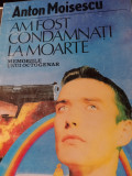 AM FOST CONDAMNATI LA MOARTE - MEMORIILE UNUI OCTOGENAR - ANTON MOISESCU, 1995