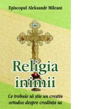 Religia inimii. Ce trebuie sa stie un crestin ortodox despre credinta sa - Denis Chiriac, Aleksandr Mileant