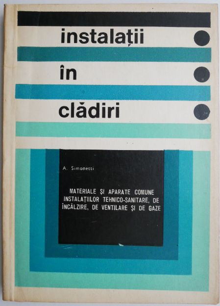 Instalatii in cladiri. Materiale si aparate comune instalatiilor tehnico-sanitare de incalire de ventilare si de gaze &ndash; A. Simonetti