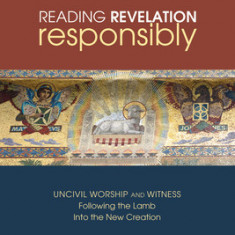 Reading Revelation Responsibly: Uncivil Worship and Witness: Following the Lamb Into the New Creation