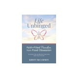 Life Unbinged: Faith-Filled Freedom from Food Obsession