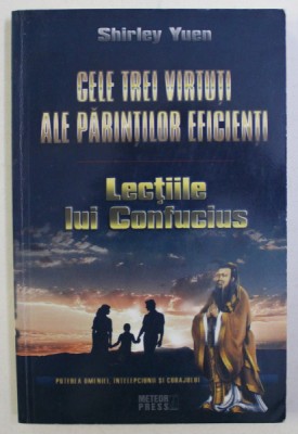 CELE TREI VIRTUTII ALE PARINTILOR EFICIENTI - LECTIILE LUI CONFUCIUS de SHIRLEY YUEN , 2008 foto