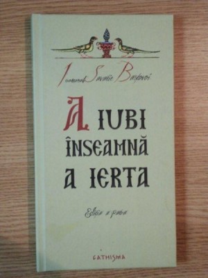 A IUBI INSEAMNA A IERTA de SAVATIE BASTOVOI , EDITIA A IV-A , REVIZUITA SI ADAUGITA , 2010 foto