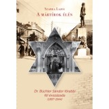 A m&aacute;rt&iacute;rok &eacute;l&eacute;n - Dr. B&uuml;chler S&aacute;ndor főrabbi f&eacute;l &eacute;vsz&aacute;zada (1897-1944) - Szarka Lajos