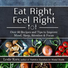 Eat Right, Feel Right: Over 80 Recipes and Tips to Improve Mood, Sleep, Attention & Focus