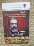 CAROL I - INTEMEIETORUL ROMANIEI MODERNE - O BIOGRAFIE NECONVENTIONALA de DAN - SILVIU BOERESCU , 2017