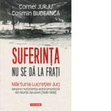 Suferinta nu se da la frati. Marturia Lucretiei Jurj despre rezistenta anticomunista din Muntii Apuseni (1948-1958) - Cosmin Budeanca, Cornel Jurju