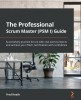 The Professional Scrum Master (PSM I) Guide: Successfully practice Scrum in real-world projects and achieve PSM I certification with confidence