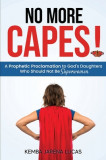 No More Capes!: A Prophetic Proclamation to God&#039;s Daughters Who Should Not Be Superwomen