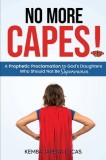 No More Capes!: A Prophetic Proclamation to God&#039;s Daughters Who Should Not Be Superwomen