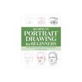 30-Minute Portrait Drawing for Beginners: Easy Step-By-Step Lessons and Techniques for Drawing Faces