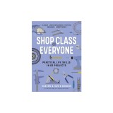 Shop Class for Everyone: Practical Life Skills in 83 Projects: Plumbing - Wood &amp; Metalwork - Electrical - Mechanical - Domestic Repair