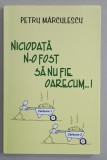 NICIODATA N- O FOST SA NU FIE OARECUM ....! de PETRU MARCULESCU , 2015 , DEDICATIE *
