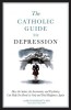 The Catholic Guide to Depression: How the Saints, the Sacraments, and Psychiatry Can Help You Break Its Grip and Find Happiness Again