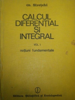 CALCUL DIFERENTIAL SI INTEGRAL , NOTIUNI FUNDAMENTALE de GH. SIRETCHI VOL.I foto