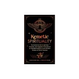 Kemetic Spirituality: The Buried Secrets to Spiritual Evolution, the Forgotten Principles of an Elevated Existence, &amp;amp; the Ancient Wisdom of
