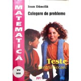 TESTE PENTRU FIECARE. CULEGERE DE PROBLEME DE MATEMATICA PENTRU CLASELE A VII-A SI A VIII-A-IOAN DANCILA-348550