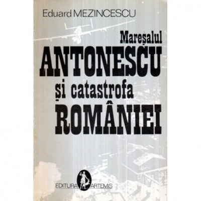 Eduard Mezincescu - Maresalul Antonescu si catastrofa Romaniei - 122698 foto