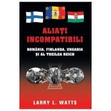 Aliati incompatibili. Romania, Finlanda, Ungaria si al Treilea Reich - Larry Watts