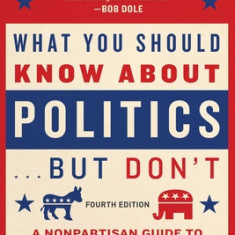 What You Should Know about Politics . . . But Don't, Fourth Edition: A Nonpartisan Guide to the Issues That Matter