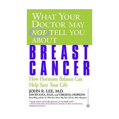 What Your Doctor May Not Tell You about Breast Cancer: How Hormone Balance Can Help Save Your Life