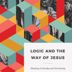 Logic and the Way of Jesus: How to Think Critically and Christianly