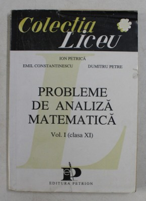 PROBLEME DE ANALIZA MATEMATICA , VOL . I , CLASA A XI A de ION PETRICA , EMIL CONSTANTINESCU , DUMITRU PETRE , 1993 foto