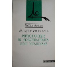 Sa intelegem Islamul. Introducere in spiritualitatea lumii musulmane &ndash; Frithjof Schuon