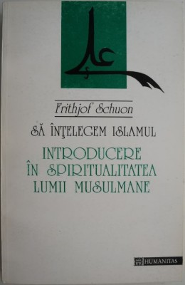Sa intelegem Islamul. Introducere in spiritualitatea lumii musulmane &amp;ndash; Frithjof Schuon foto