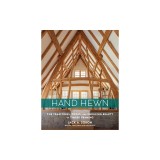 Hand Hewn: The Traditions, Tools, and Enduring Beauty of Timber Framing