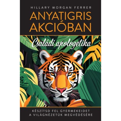 Anyatigris akci&amp;oacute;ban - Csal&amp;aacute;di apologetika - K&amp;eacute;sz&amp;iacute;tsd fel gyermekeidet a vil&amp;aacute;gn&amp;eacute;zet&amp;uuml;k megv&amp;eacute;d&amp;eacute;s&amp;eacute;re - Hillary Morgan Ferrer foto