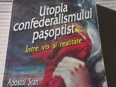 UTOPIA CONFEDERALISMULUI PASOPTIST - INTRE VIS SI REALITATE - APOSTOL STAN foto