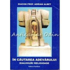 In Cautarea Adevarului. Dialoguri Religioase - Diacon Prof. Adrian Albet