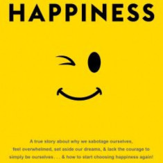 Resisting Happiness: A True Story about Why We Sabotage Ourselves, Feel Overwhelmed, Set Aside Our Dreams, and Lack the Courage to Simply B