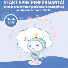 Start spre performanță! Metode de rezolvare a problemelor de matematică pe înțelesul tuturor școlarilor. Clasele III-IV