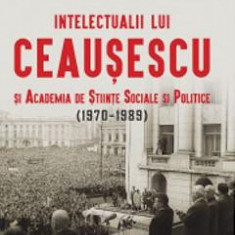 Intelectualii lui Ceausescu si Academia de Stiinte Sociale si Politice (1970-1989) - Cosmin Popa