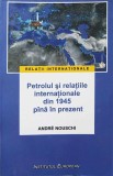PETROLUL SI RELATIILE INTERNATIONALE DIN 1945 PANA IN PREZENT-ANDRE NOUSCHI-244780