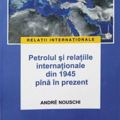 PETROLUL SI RELATIILE INTERNATIONALE DIN 1945 PANA IN PREZENT-ANDRE NOUSCHI