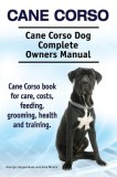 Cane Corso. Cane Corso Dog Complete Owners Manual. Cane Corso Book for Care, Costs, Feeding, Grooming, Health and Training.