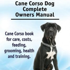 Cane Corso. Cane Corso Dog Complete Owners Manual. Cane Corso Book for Care, Costs, Feeding, Grooming, Health and Training.