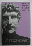 CUM SA GANDESTI CA UN IMPARAT ROMAN, FILOSOFIA STOICA A LUI MARCUS AURELIUS de DONALD ROBERTSON , 2021