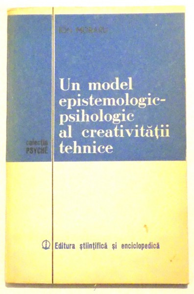 UN MODEL EPISTEMOLOGIC- PSIHOLOGIC AL CREATIVITATII TEHNICE de ION MORARU, 1980