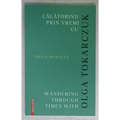 CALATORIND PRIN VREMI CU OLGA TOKARCZUK de DELIA MUNTEAN , EDITIE IN ROMANA SI ENGLEZA , 2020