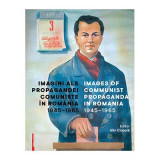 Imagini ale propagandei comuniste in Romania 1945&ndash;1965. Images of communist propaganda in Romania 1945&ndash;1965 - Alin Ciupala