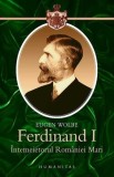 Ferdinand I. Intemeietorul Romaniei Mari - Eugen Wolbe
